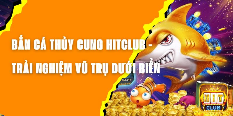 Bắn Cá Thủy Cung Hitclub - Trải Nghiệm Vũ Trụ Dưới Biển